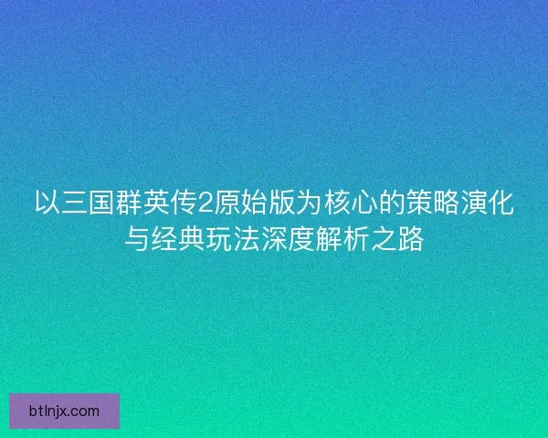 以三国群英传2原始版为核心的策略演化与经典玩法深度解析之路