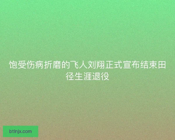 饱受伤病折磨的飞人刘翔正式宣布结束田径生涯退役