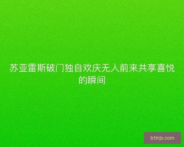 苏亚雷斯破门独自欢庆无人前来共享喜悦的瞬间