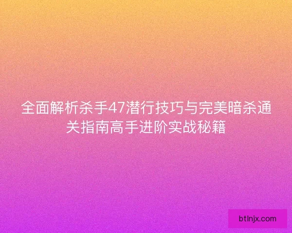 全面解析杀手47潜行技巧与完美暗杀通关指南高手进阶实战秘籍
