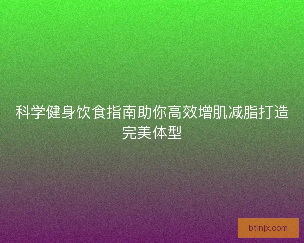 科学健身饮食指南助你高效增肌减脂打造完美体型